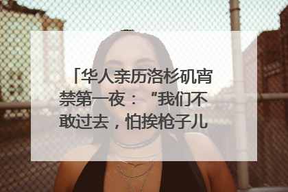 华人亲历洛杉矶宵禁第一夜：“我们不敢过去，怕挨枪子儿”｜封面头条
