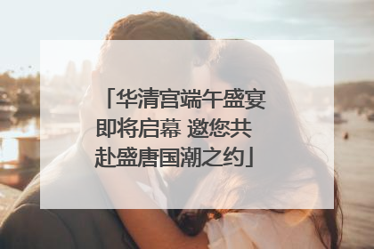 华清宫端午盛宴即将启幕 邀您共赴盛唐国潮之约