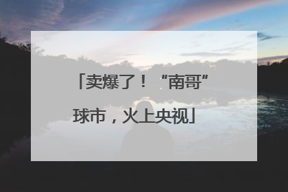 卖爆了！“南哥”球市，火上央视