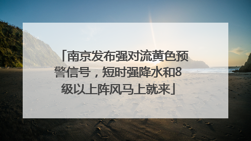 南京发布强对流黄色预警信号，短时强降水和8级以上阵风马上就来