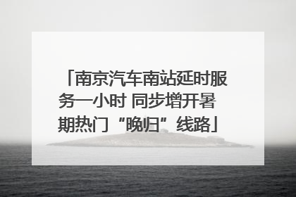 南京汽车南站延时服务一小时 同步增开暑期热门“晚归”线路