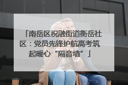 南岳区祝融街道衡岳社区：党员先锋护航高考筑起暖心“隔音墙”