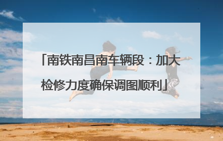 南铁南昌南车辆段：加大检修力度确保调图顺利