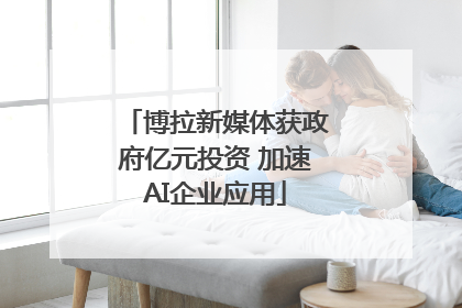 博拉新媒体获政府亿元投资 加速AI企业应用