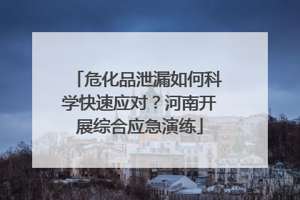 危化品泄漏如何科学快速应对？河南开展综合应急演练