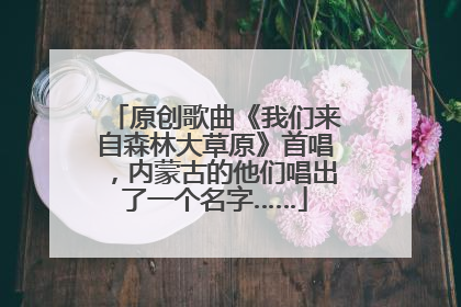 原创歌曲《我们来自森林大草原》首唱，内蒙古的他们唱出了一个名字……
