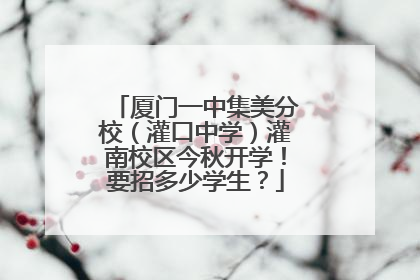 厦门一中集美分校（灌口中学）灌南校区今秋开学！要招多少学生？