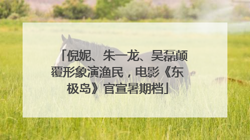 倪妮、朱一龙、吴磊颠覆形象演渔民，电影《东极岛》官宣暑期档