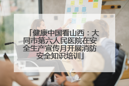 健康中国看山西：大同市第六人民医院在安全生产宣传月开展消防安全知识培训