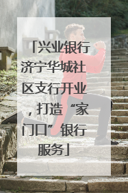 兴业银行济宁华城社区支行开业，打造“家门口”银行服务