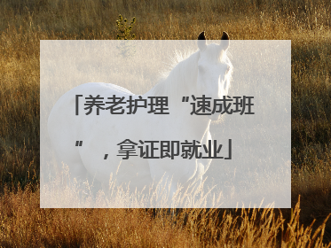 养老护理“速成班”，拿证即就业