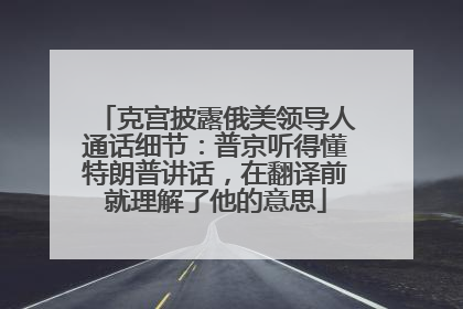 克宫披露俄美领导人通话细节：普京听得懂特朗普讲话，在翻译前就理解了他的意思