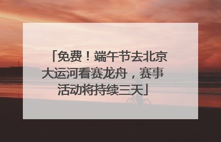 免费！端午节去北京大运河看赛龙舟，赛事活动将持续三天