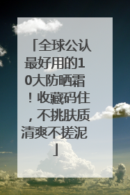 全球公认最好用的10大防晒霜！收藏码住，不挑肤质清爽不搓泥