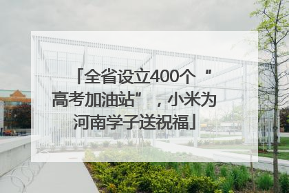 全省设立400个“高考加油站”，小米为河南学子送祝福