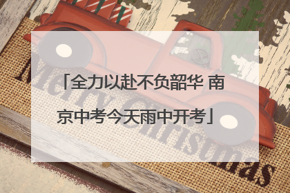 全力以赴不负韶华 南京中考今天雨中开考