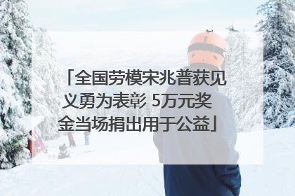全国劳模宋兆普获见义勇为表彰 5万元奖金当场捐出用于公益