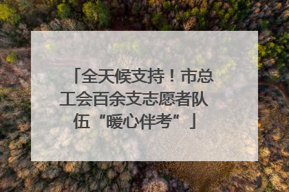 全天候支持！市总工会百余支志愿者队伍“暖心伴考”