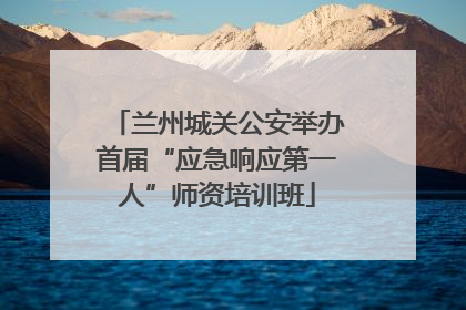 兰州城关公安举办首届“应急响应第一人”师资培训班