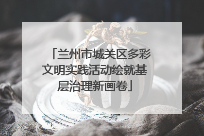 兰州市城关区多彩文明实践活动绘就基层治理新画卷