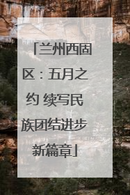 兰州西固区：五月之约 续写民族团结进步新篇章