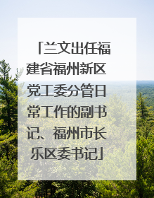 兰文出任福建省福州新区党工委分管日常工作的副书记、福州市长乐区委书记