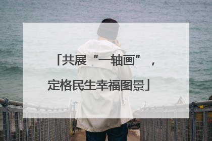 共展“一轴画”，定格民生幸福图景