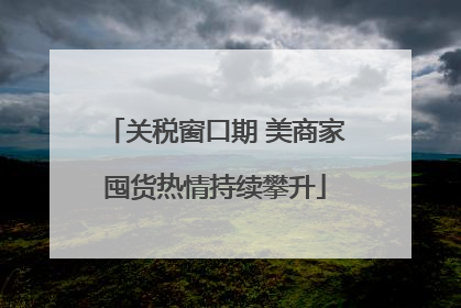 关税窗口期 美商家囤货热情持续攀升