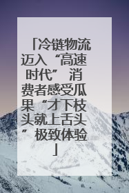 冷链物流迈入“高速时代” 消费者感受瓜果“才下枝头就上舌头”极致体验