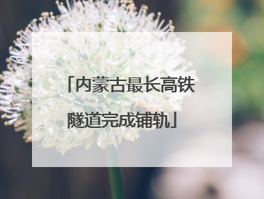 内蒙古最长高铁隧道完成铺轨