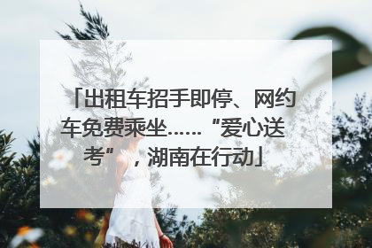 出租车招手即停、网约车免费乘坐……“爱心送考”，湖南在行动