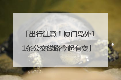 出行注意！厦门岛外11条公交线路今起有变