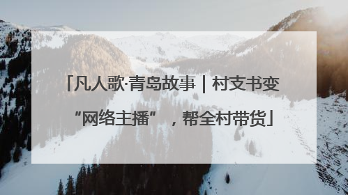 凡人歌·青岛故事｜村支书变“网络主播”，帮全村带货