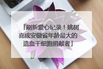 刷新爱心纪录！姚树喜成安徽省年龄最大的造血干细胞捐献者