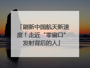 刷新中国航天新速度！走近“零窗口”发射背后的人