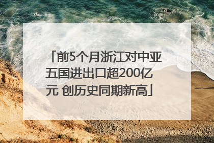 前5个月浙江对中亚五国进出口超200亿元 创历史同期新高