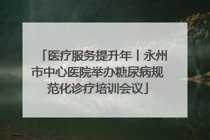 医疗服务提升年丨永州市中心医院举办糖尿病规范化诊疗培训会议