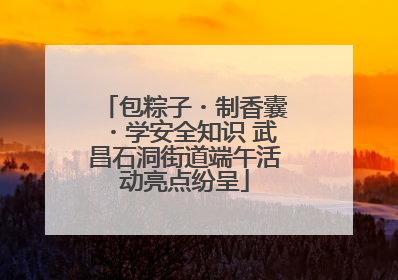 包粽子・制香囊・学安全知识 武昌石洞街道端午活动亮点纷呈