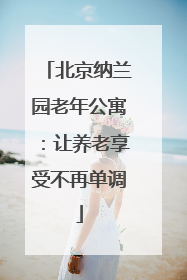 北京纳兰园老年公寓：让养老享受不再单调