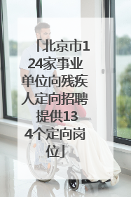 北京市124家事业单位向残疾人定向招聘 提供134个定向岗位