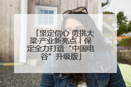 坚定信心 勇挑大梁·产业新亮点丨保定全力打造“中国电谷”升级版