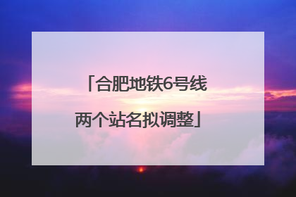 合肥地铁6号线两个站名拟调整