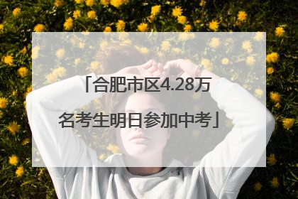 合肥市区4.28万名考生明日参加中考