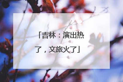 吉林：演出热了，文旅火了