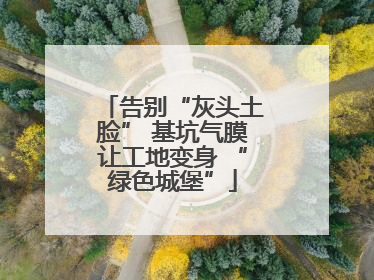 告别“灰头土脸” 基坑气膜让工地变身 “绿色城堡”