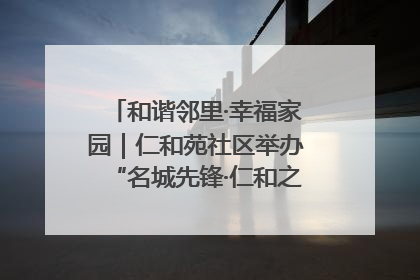 和谐邻里·幸福家园｜仁和苑社区举办“名城先锋·仁和之家”文明实践活动
