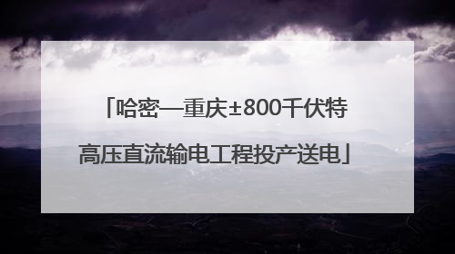 哈密—重庆±800千伏特高压直流输电工程投产送电