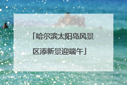 哈尔滨太阳岛风景区添新景迎端午