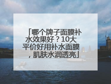 哪个牌子面膜补水效果好？10大平价好用补水面膜，肌肤水润透亮