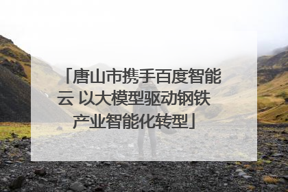 唐山市携手百度智能云 以大模型驱动钢铁产业智能化转型
